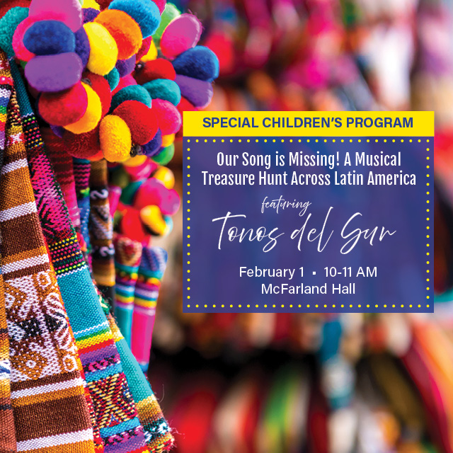 Our Song is Missing! A Musical Treasure Hunt Across Latin America
Featuring Tonos del Sur
February 1, 10 AM, McFarland Hall
Tonos del Sur will present a program that invites children into the rhythmic tunes and musical traditions of our continent's indigenous people.
