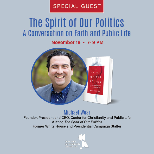 The Spirit of Our Politics:
A Conversation on Faith and Public Life
November 18, 7 - 9 PM, McFarland Hall
Rev. Chris Henry sits down with author Michael Wear, founder, president, and CEO of the Center for Christianity and Public Life, for a discussion about his experiences that led him to write The Spirit of Our Politics and about spiritual formation in our current political climate.
