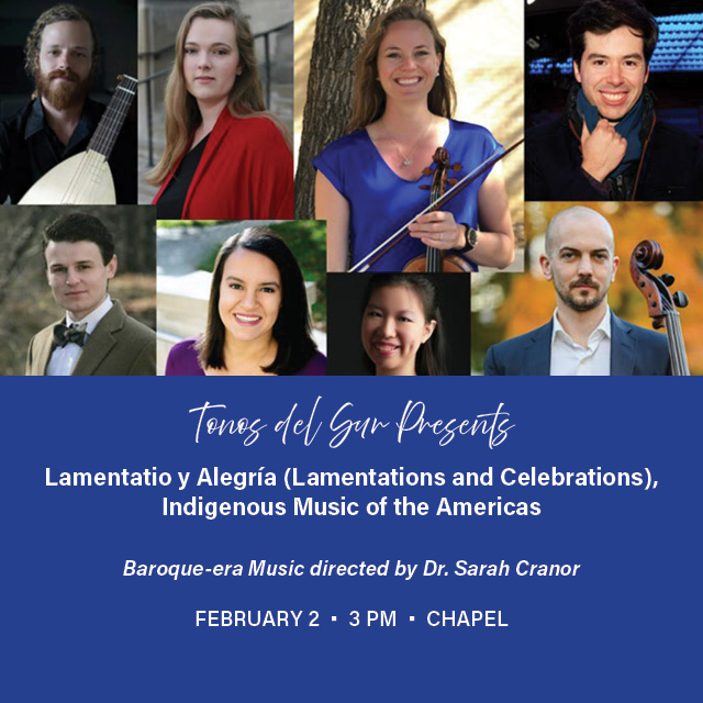 Tonos del Sur presents Lamentatio y Alegría (Lamentations and Celebrations), Indigenous Music of the Americas
February 2, 3 PM, Chapel
Baroque-era Music directed by Dr. Sarah Cranor
